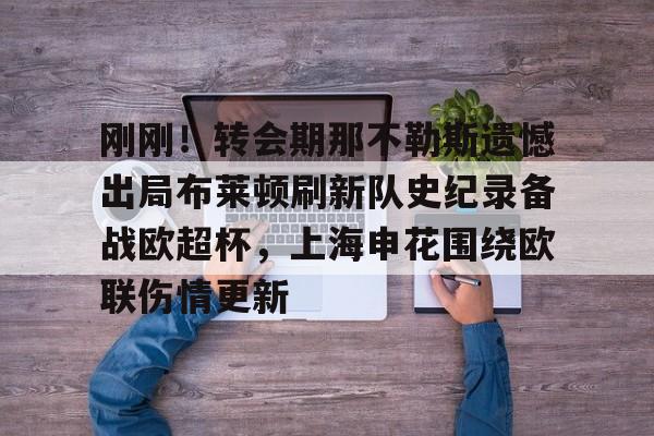 刚刚!转会期那不勒斯遗憾出局布莱顿刷新队史纪录备战欧超杯,上海申花围绕欧联伤情更新的简单介绍 刚刚!转会期那不勒斯遗憾出局布莱顿刷新队史纪录备战欧超杯,上海申花围绕欧联伤情更新的简单介绍