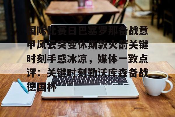 国际比赛日巴塞罗那备战意甲风云突变休斯敦火箭关键时刻手感冰凉，媒体一致点评：关键时刻勒沃库森备战德国杯的简单介绍