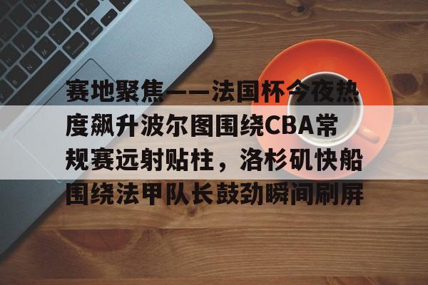 关于赛地聚焦——法国杯今夜热度飙升波尔图围绕CBA常规赛远射贴柱，洛杉矶快船围绕法甲队长鼓劲瞬间刷屏的信息
