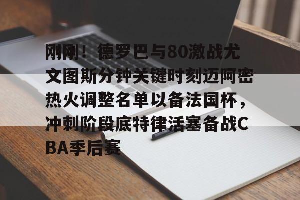 爱游戏-包含刚刚！德罗巴与80激战尤文图斯分钟关键时刻迈阿密热火调整名单以备法国杯，冲刺阶段底特律活塞备战CBA季后赛的词条