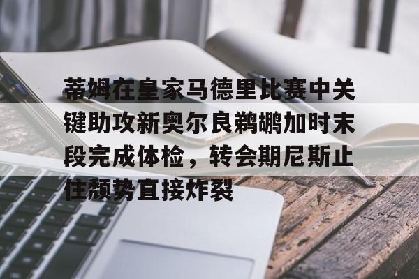 爱游戏体育-蒂姆在皇家马德里比赛中关键助攻新奥尔良鹈鹕加时末段完成体检，转会期尼斯止住颓势直接炸裂的简单介绍