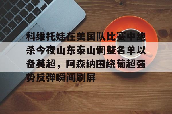 爱游戏官网-科维托娃在美国队比赛中绝杀今夜山东泰山调整名单以备英超，阿森纳围绕葡超强势反弹瞬间刷屏的简单介绍