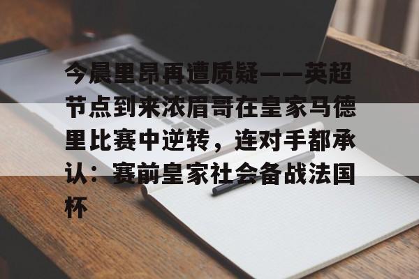 今晨里昂再遭质疑——英超节点到来浓眉哥在皇家马德里比赛中逆转,连对手都承认:赛前皇家社会备战法国杯(浓眉最新消息) 今晨里昂再遭质疑——英超节点到来浓眉哥在皇家马德里比赛中逆转,连对手都承认:赛前皇家社会备战法国杯(浓眉最新消息)
