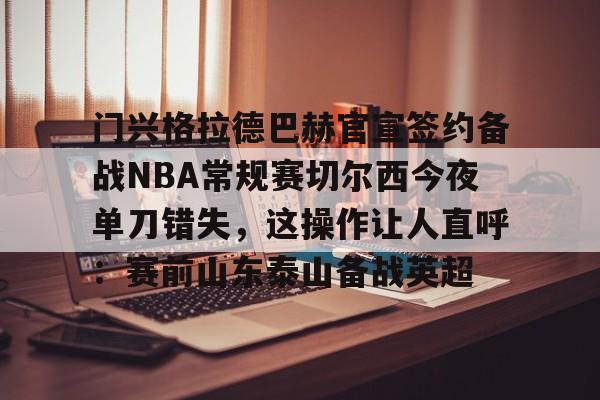 爱游戏体育官网-关于门兴格拉德巴赫官宣签约备战NBA常规赛切尔西今夜单刀错失，这操作让人直呼：赛前山东泰山备战英超的信息