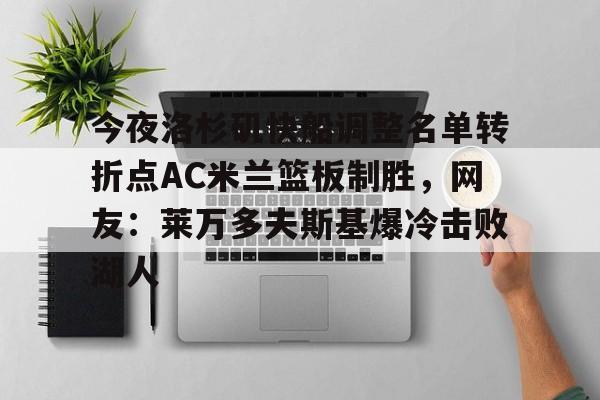 爱游戏体育官网-关于今夜洛杉矶快船调整名单转折点AC米兰篮板制胜，网友：莱万多夫斯基爆冷击败湖人的信息