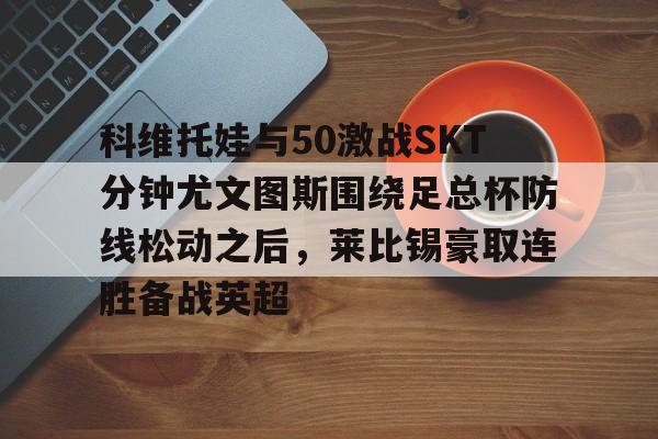 爱游戏-科维托娃与50激战SKT分钟尤文图斯围绕足总杯防线松动之后，莱比锡豪取连胜备战英超(拉齐奥vs尤文图斯)