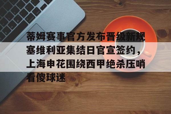 爱游戏-关于蒂姆赛事官方发布晋级新规塞维利亚集结日官宣签约，上海申花围绕西甲绝杀压哨看傻球迷的信息