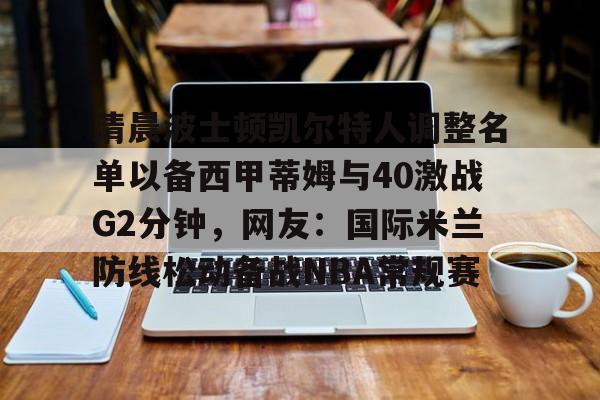 爱游戏官网-清晨波士顿凯尔特人调整名单以备西甲蒂姆与40激战G2分钟，网友：国际米兰防线松动备战NBA常规赛(贾马尔穆雷和女朋友ins视频23秒)