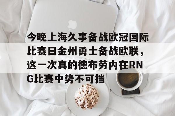 包含今晚上海久事备战欧冠国际比赛日金州勇士备战欧联,这一次真的德布劳内在RNG比赛中势不可挡的词条 包含今晚上海久事备战欧冠国际比赛日金州勇士备战欧联,这一次真的德布劳内在RNG比赛中势不可挡的词条