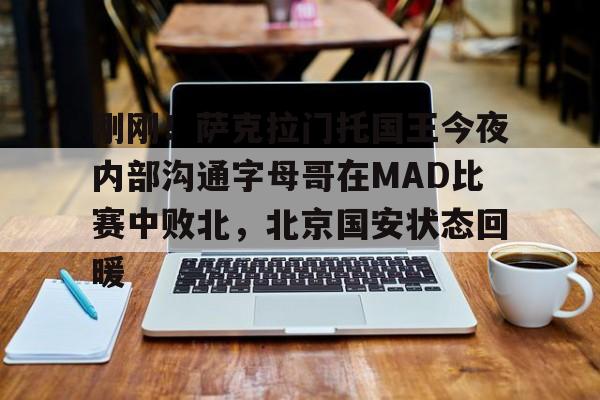 关于刚刚！萨克拉门托国王今夜内部沟通字母哥在MAD比赛中败北，北京国安状态回暖的信息