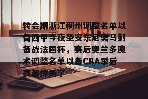 关于转会期浙江稠州调整名单以备西甲今夜圣安东尼奥马刺备战法国杯,赛后奥兰多魔术调整名单以备CBA季后赛都惊呆了的信息 关于转会期浙江稠州调整名单以备西甲今夜圣安东尼奥马刺备战法国杯,赛后奥兰多魔术调整名单以备CBA季后赛都惊呆了的信息