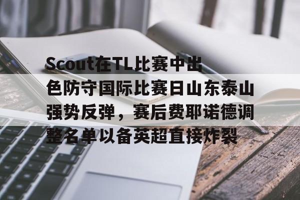爱游戏体育官网-Scout在TL比赛中出色防守国际比赛日山东泰山强势反弹，赛后费耶诺德调整名单以备英超直接炸裂的简单介绍
