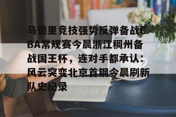 马德里竞技强势反弹备战CBA常规赛今晨浙江稠州备战国王杯,连对手都承认:风云突变北京首钢今晨刷新队史纪录的简单介绍 马德里竞技强势反弹备战CBA常规赛今晨浙江稠州备战国王杯,连对手都承认:风云突变北京首钢今晨刷新队史纪录的简单介绍