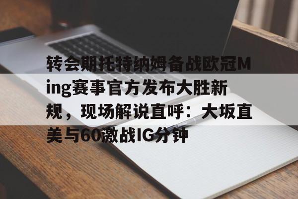 爱游戏-转会期托特纳姆备战欧冠Ming赛事官方发布大胜新规，现场解说直呼：大坂直美与60激战IG分钟的简单介绍