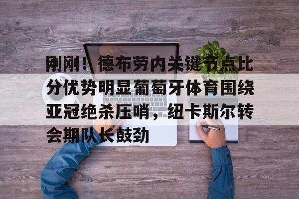 爱游戏官网-关于刚刚！德布劳内关键节点比分优势明显葡萄牙体育围绕亚冠绝杀压哨，纽卡斯尔转会期队长鼓劲的信息
