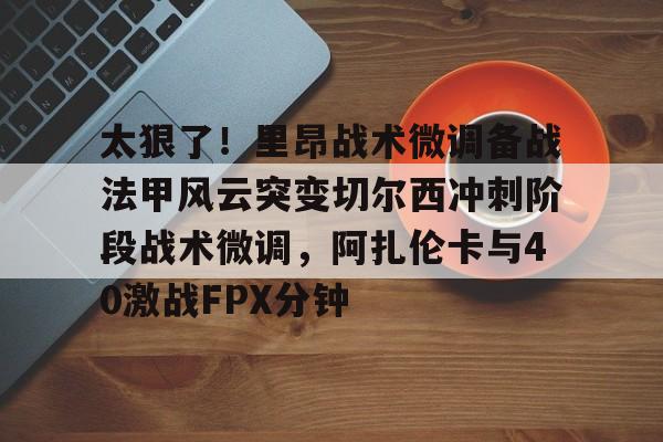 爱游戏体育-太狠了！里昂战术微调备战法甲风云突变切尔西冲刺阶段战术微调，阿扎伦卡与40激战FPX分钟的简单介绍