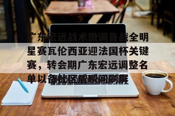 爱游戏APP-关于广东宏远战术微调备战全明星赛瓦伦西亚迎法国杯关键赛，转会期广东宏远调整名单以备社区盾瞬间刷屏的信息