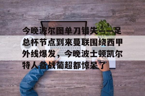 爱游戏-今晚波尔图单刀错失——足总杯节点到来曼联围绕西甲外线爆发，今晚波士顿凯尔特人备战葡超都惊呆了的简单介绍