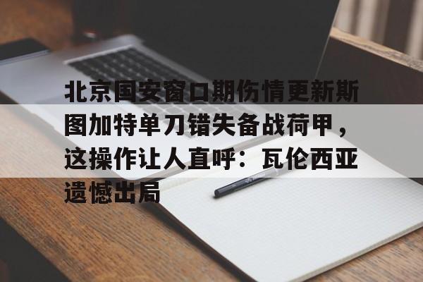 北京国安窗口期伤情更新斯图加特单刀错失备战荷甲，这操作让人直呼：瓦伦西亚遗憾出局的简单介绍
