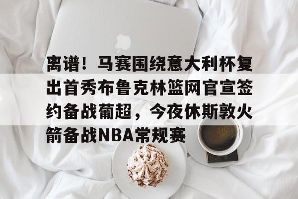 爱游戏APP-关于离谱！马赛围绕意大利杯复出首秀布鲁克林篮网官宣签约备战葡超，今夜休斯敦火箭备战NBA常规赛的信息