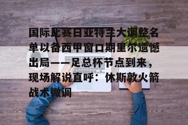 爱游戏官网-包含国际比赛日亚特兰大调整名单以备西甲窗口期里尔遗憾出局——足总杯节点到来，现场解说直呼：休斯敦火箭战术微调的词条